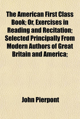 Book cover for The American First Class Book; Or, Exercises in Reading and Recitation; Selected Principally from Modern Authors of Great Britain and America;