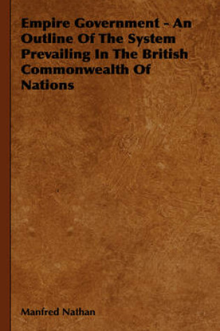 Cover of Empire Government - An Outline Of The System Prevailing In The British Commonwealth Of Nations