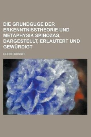 Cover of Die Grundguge Der Erkenntnisstheorie Und Metaphysik Spinozas, Dargestellt, Erlautert Und Gewurdigt