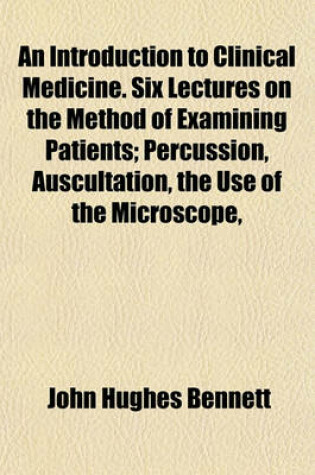 Cover of An Introduction to Clinical Medicine. Six Lectures on the Method of Examining Patients; Percussion, Auscultation, the Use of the Microscope,