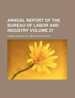 Book cover for Annual Report of the Bureau of Labor and Industry Volume 27