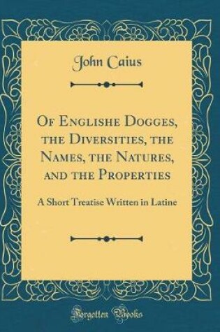 Cover of Of Englishe Dogges, the Diversities, the Names, the Natures, and the Properties