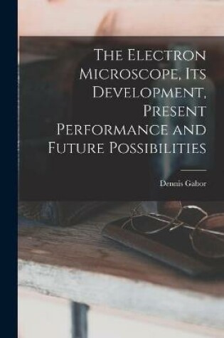 Cover of The Electron Microscope, Its Development, Present Performance and Future Possibilities