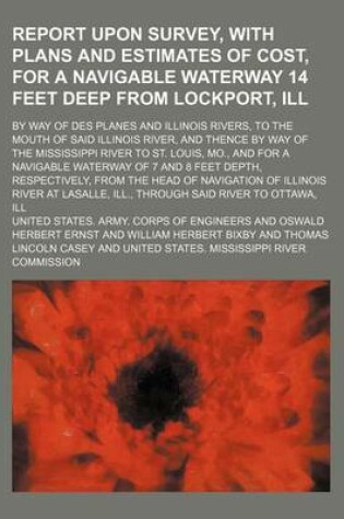 Cover of An Report Upon Survey, with Plans and Estimates of Cost, for a Navigable Waterway 14 Feet Deep from Lockport, Ill; By Way of Des Planes and Illinois Rivers, to the Mouth of Said Illinois River, and Thence by Way of the Mississippi River to St. Louis, Mo.