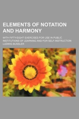 Cover of Elements of Notation and Harmony; With Fifty-Eight Exercises for Use in Public Institutions of Learning and for Self-Instruction