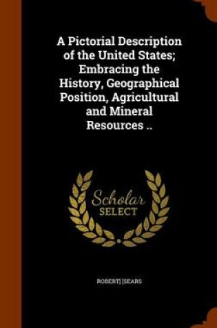 Cover of A Pictorial Description of the United States; Embracing the History, Geographical Position, Agricultural and Mineral Resources ..