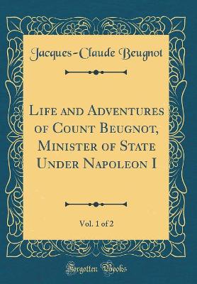 Book cover for Life and Adventures of Count Beugnot, Minister of State Under Napoleon I, Vol. 1 of 2 (Classic Reprint)