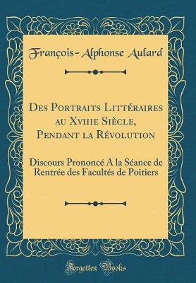 Book cover for Des Portraits Littéraires au Xviiie Siècle, Pendant la Révolution: Discours Prononcé A la Séance de Rentrée des Facultés de Poitiers (Classic Reprint)