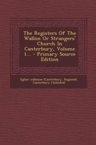 Cover of The Registers Of The Wallon Or Strangers' Church In Canterbury, Volume 1...