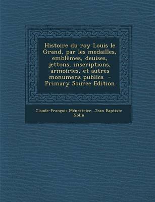 Book cover for Histoire Du Roy Louis Le Grand, Par Les Medailles, Emblemes, Deuises, Jettons, Inscriptions, Armoiries, Et Autres Monumens Publics