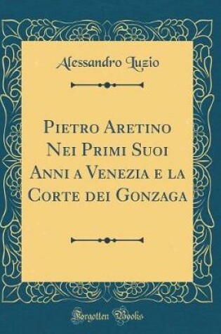 Cover of Pietro Aretino Nei Primi Suoi Anni a Venezia e la Corte dei Gonzaga (Classic Reprint)