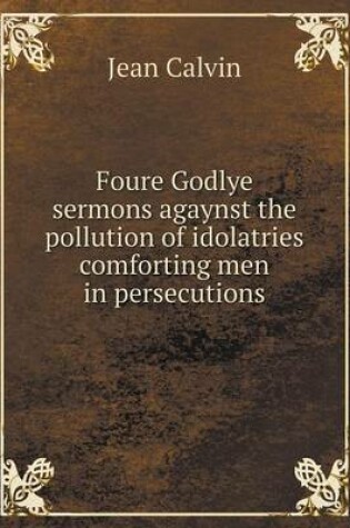 Cover of Foure Godlye sermons agaynst the pollution of idolatries comforting men in persecutions