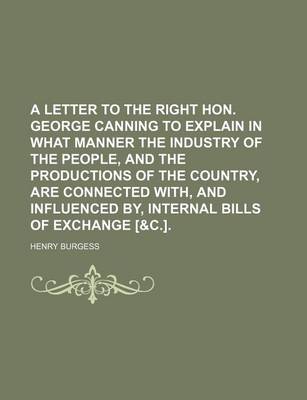 Book cover for A Letter to the Right Hon. George Canning to Explain in What Manner the Industry of the People, and the Productions of the Country, Are Connected With, and Influenced By, Internal Bills of Exchange [&C.].