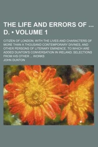 Cover of The Life and Errors of D. (Volume 1); Citizen of London with the Lives and Characters of More Than a Thousand Contemporary Divines, and Other Persons of Literary Eminence. to Which Are Added Dunton's Conversation in Ireland Selections from His Other WOR