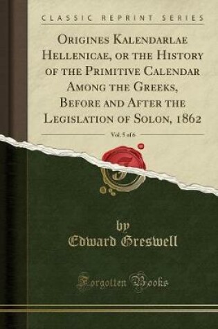 Cover of Origines Kalendarlae Hellenicae, or the History of the Primitive Calendar Among the Greeks, Before and After the Legislation of Solon, 1862, Vol. 5 of 6 (Classic Reprint)