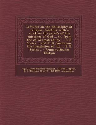 Book cover for Lectures on the Philosophy of Religion, Together with a Work on the Proofs of the Existence of God ... Tr. from the 2D German Ed. by ... E. B. Speirs ... and J. B. Sanderson, the Translation Ed. by ... E. B. Speirs .. - Primary Source Edition