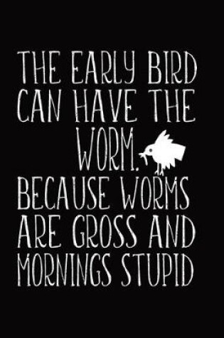 Cover of The Early Bird Can Have The Worm. Because Worms Are Gross And Mornings Stupid