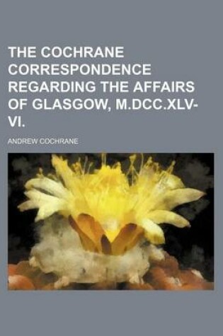 Cover of The Cochrane Correspondence Regarding the Affairs of Glasgow, M.DCC.XLV-VI.