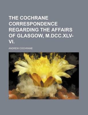 Book cover for The Cochrane Correspondence Regarding the Affairs of Glasgow, M.DCC.XLV-VI.