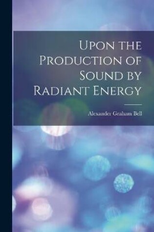 Cover of Upon the Production of Sound by Radiant Energy [microform]