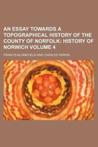 Cover of An Essay Towards a Topographical History of the County of Norfolk Volume 4; History of Norwich