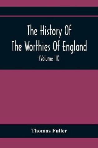 Cover of The History Of The Worthies Of England Containing Brief Notices Of the Most celebrated Worthies Of England Who Have Flourished Since The Time Of Fuller With Explanatory Notes And Copious Indexes (Volume Iii)