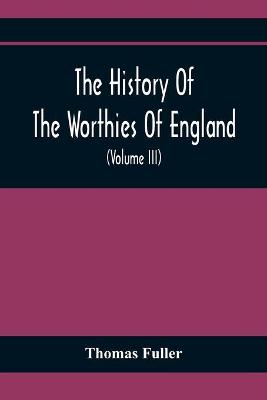 Book cover for The History Of The Worthies Of England Containing Brief Notices Of the Most celebrated Worthies Of England Who Have Flourished Since The Time Of Fuller With Explanatory Notes And Copious Indexes (Volume Iii)