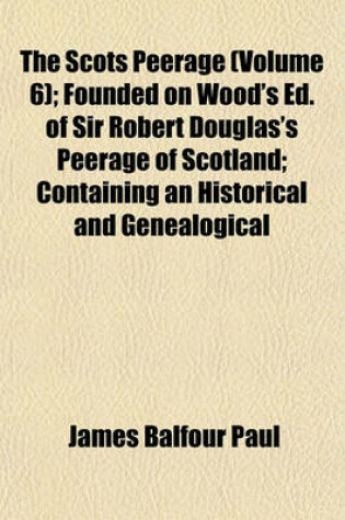 Cover of The Scots Peerage (Volume 6); Founded on Wood's Ed. of Sir Robert Douglas's Peerage of Scotland; Containing an Historical and Genealogical