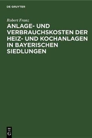 Cover of Anlage- Und Verbrauchskosten Der Heiz- Und Kochanlagen in Bayerischen Siedlungen
