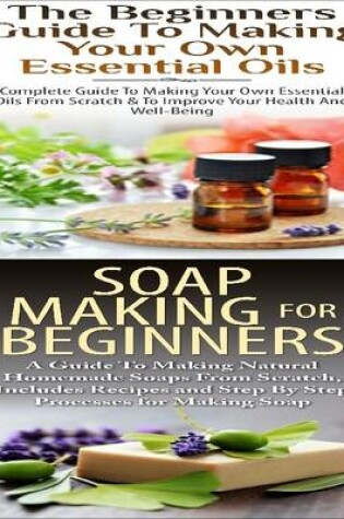 Cover of The Beginners Guide to Making Your Own Essential Oils & Soap Making for Beginners