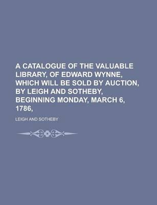 Book cover for A Catalogue of the Valuable Library, of Edward Wynne, Which Will Be Sold by Auction, by Leigh and Sotheby, Beginning Monday, March 6, 1786,