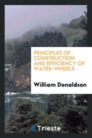 Cover of Principles of Construction and Efficiency of Water-Wheels