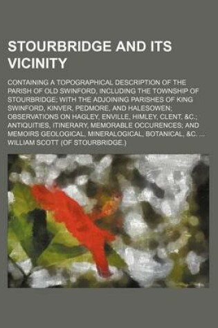 Cover of Stourbridge and Its Vicinity; Containing a Topographical Description of the Parish of Old Swinford, Including the Township of Stourbridge with the Adjoining Parishes of King Swinford, Kinver, Pedmore, and Halesowen Observations on Hagley, Enville, Himley,