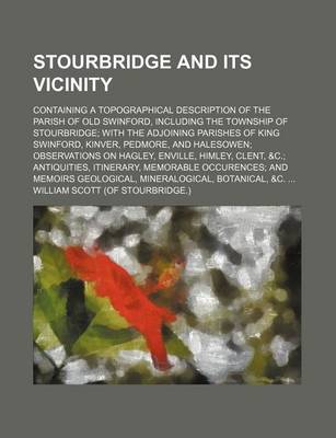 Book cover for Stourbridge and Its Vicinity; Containing a Topographical Description of the Parish of Old Swinford, Including the Township of Stourbridge with the Adjoining Parishes of King Swinford, Kinver, Pedmore, and Halesowen Observations on Hagley, Enville, Himley,