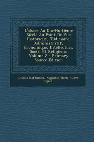 Cover of L'Alsace Au Dix-Huitieme Siecle Au Point de Vue Historique, Judiciaire, Administratif, Economique, Intellectual, Social Et Religieux, Volume 2 - Prima