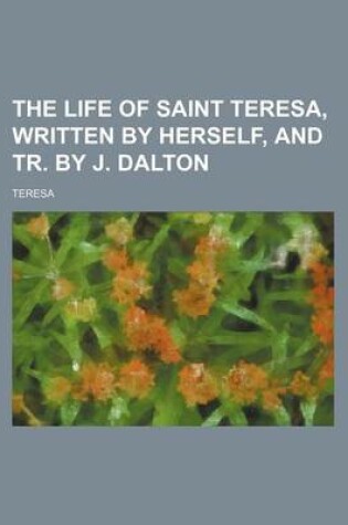 Cover of The Life of Saint Teresa, Written by Herself, and Tr. by J. Dalton