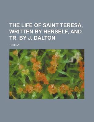 Book cover for The Life of Saint Teresa, Written by Herself, and Tr. by J. Dalton