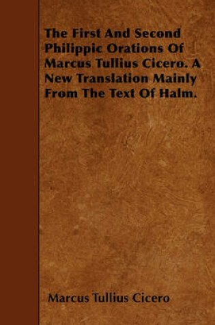 Cover of The First And Second Philippic Orations Of Marcus Tullius Cicero. A New Translation Mainly From The Text Of Halm.