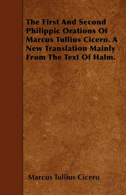 Book cover for The First And Second Philippic Orations Of Marcus Tullius Cicero. A New Translation Mainly From The Text Of Halm.