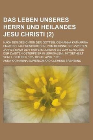 Cover of Das Leben Unseres Herrn Und Heilandes Jesu Christi; Nach Den Gesichten Der Gottseligen Anna Katharina Emmerich Aufgeschrieben. Vom Beginne Des Zweiten