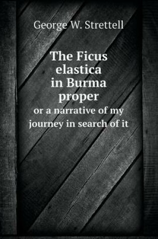 Cover of The Ficus elastica in Burma proper or a narrative of my journey in search of it