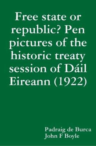 Cover of Free State or Republic? Pen Pictures of the Historic Treaty Session of Dail Eireann (1922)