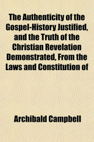 Cover of The Authenticity of the Gospel-History Justified, and the Truth of the Christian Revelation Demonstrated, from the Laws and Constitution of