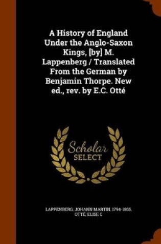 Cover of A History of England Under the Anglo-Saxon Kings, [By] M. Lappenberg / Translated from the German by Benjamin Thorpe. New Ed., REV. by E.C. Otte