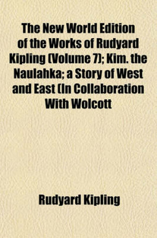 Cover of The New World Edition of the Works of Rudyard Kipling (Volume 7); Kim. the Naulahka a Story of West and East (in Collaboration with Wolcott Balestier)