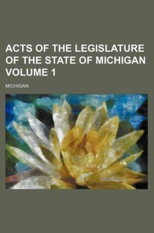 Cover of Acts of the Legislature of the State of Michigan Volume 1