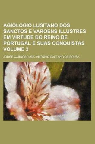 Cover of Agiologio Lusitano DOS Sanctos E Varoens Illustres Em Virtude Do Reino de Portugal E Suas Conquistas Volume 3