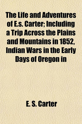 Book cover for The Life and Adventures of E.S. Carter; Including a Trip Across the Plains and Mountains in 1852, Indian Wars in the Early Days of Oregon in