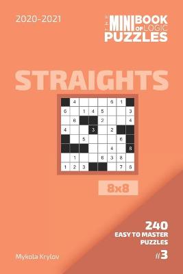 Book cover for The Mini Book Of Logic Puzzles 2020-2021. Straights 8x8 - 240 Easy To Master Puzzles. #3