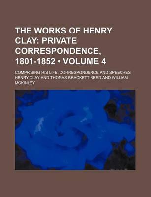 Book cover for The Works of Henry Clay (Volume 4); Comprising His Life, Correspondence and Speeches